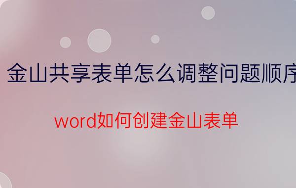 金山共享表单怎么调整问题顺序 word如何创建金山表单？